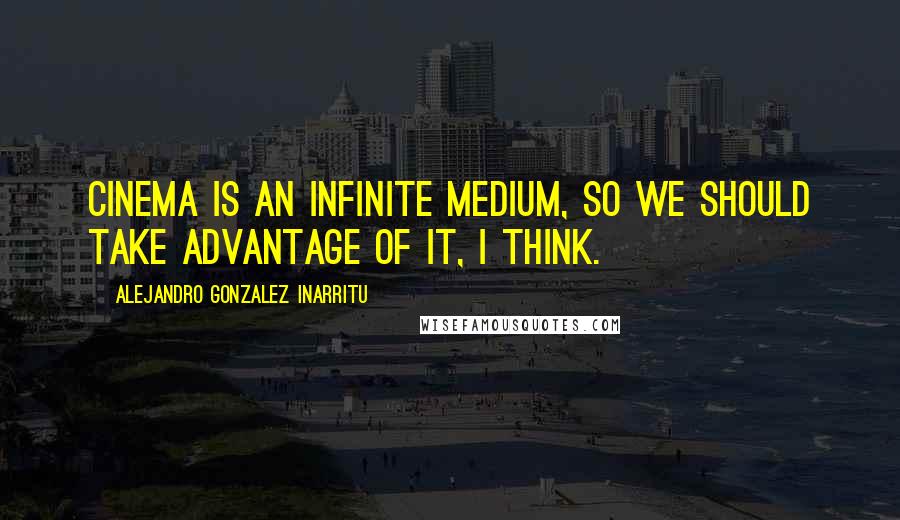 Alejandro Gonzalez Inarritu Quotes: Cinema is an infinite medium, so we should take advantage of it, I think.