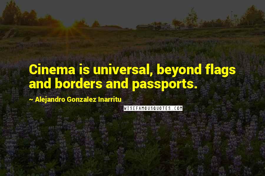 Alejandro Gonzalez Inarritu Quotes: Cinema is universal, beyond flags and borders and passports.