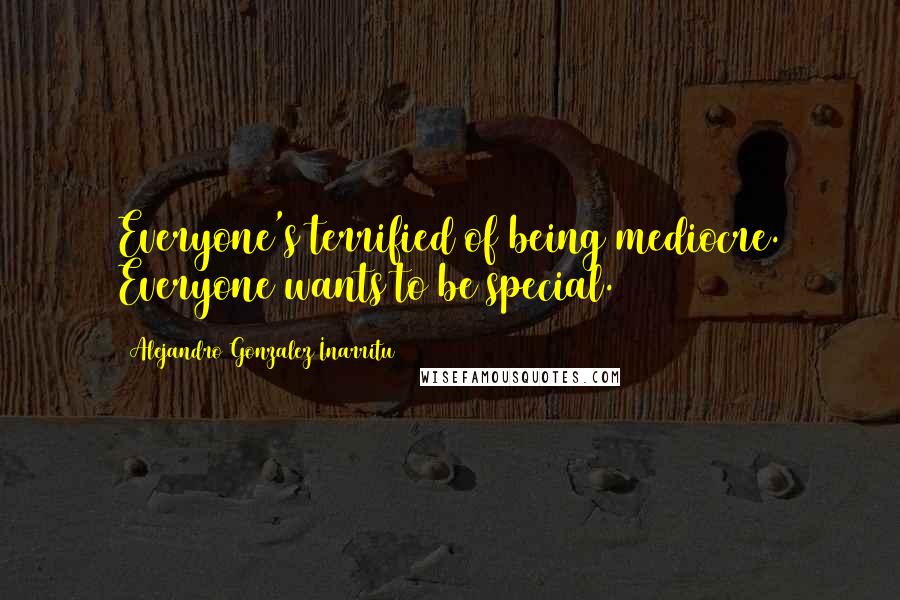 Alejandro Gonzalez Inarritu Quotes: Everyone's terrified of being mediocre. Everyone wants to be special.