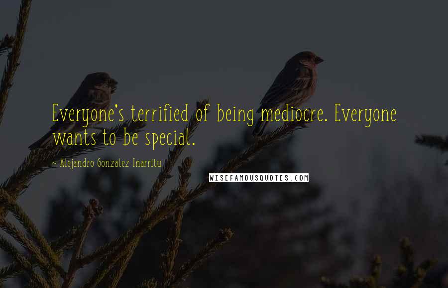 Alejandro Gonzalez Inarritu Quotes: Everyone's terrified of being mediocre. Everyone wants to be special.