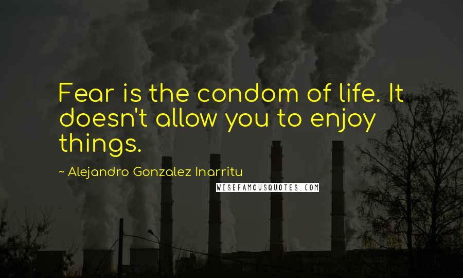 Alejandro Gonzalez Inarritu Quotes: Fear is the condom of life. It doesn't allow you to enjoy things.