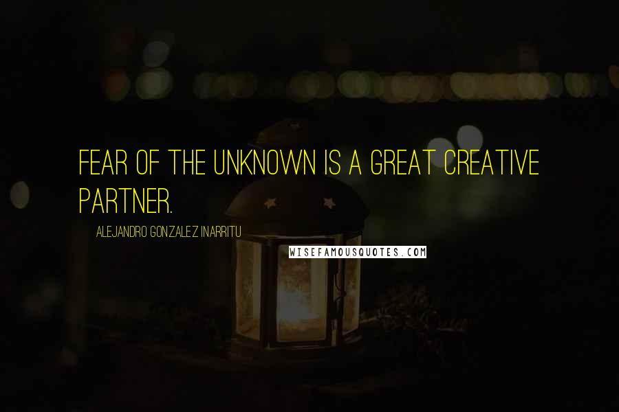 Alejandro Gonzalez Inarritu Quotes: Fear of the unknown is a great creative partner.