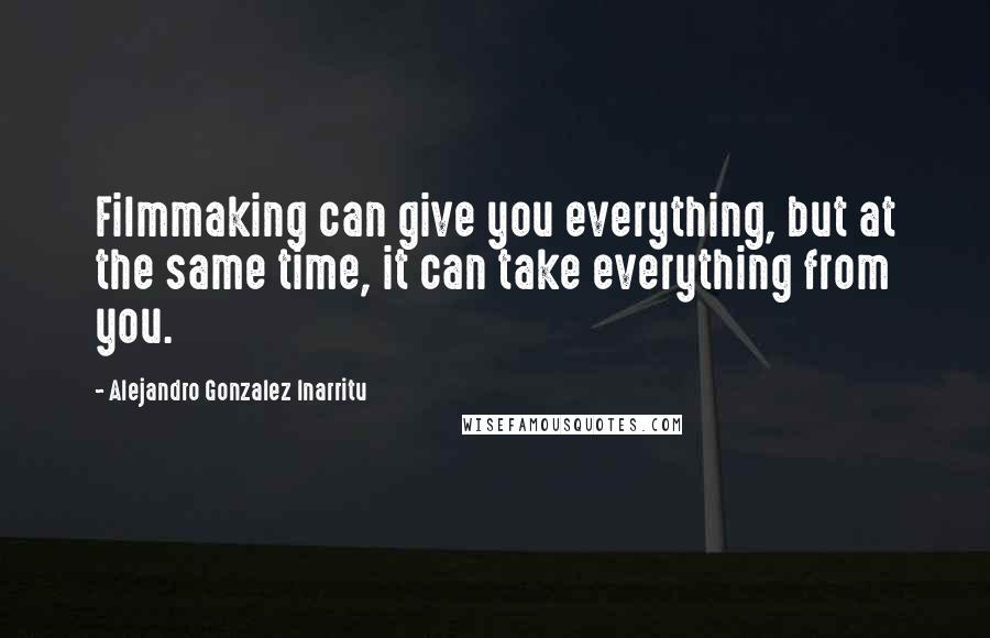 Alejandro Gonzalez Inarritu Quotes: Filmmaking can give you everything, but at the same time, it can take everything from you.