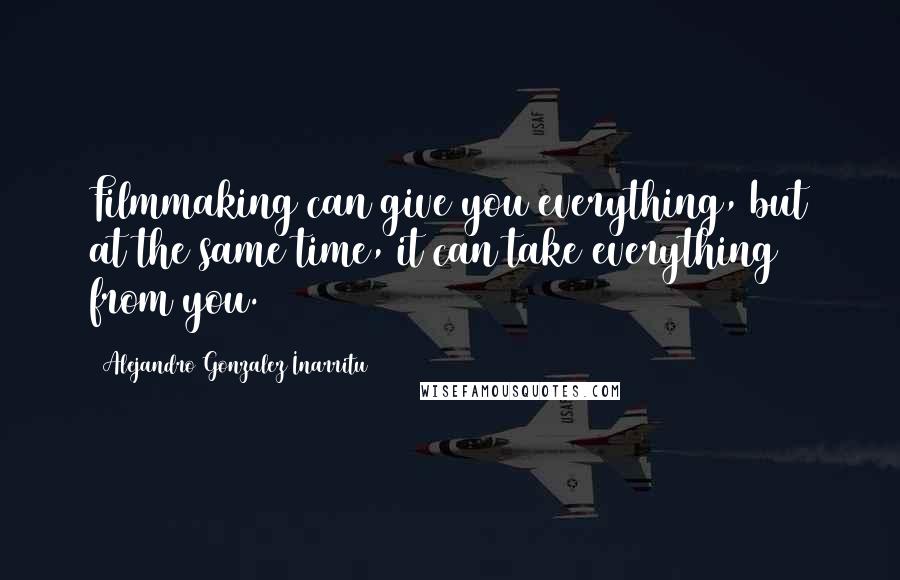 Alejandro Gonzalez Inarritu Quotes: Filmmaking can give you everything, but at the same time, it can take everything from you.