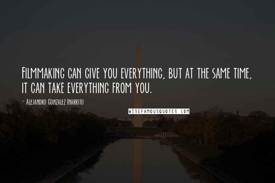 Alejandro Gonzalez Inarritu Quotes: Filmmaking can give you everything, but at the same time, it can take everything from you.
