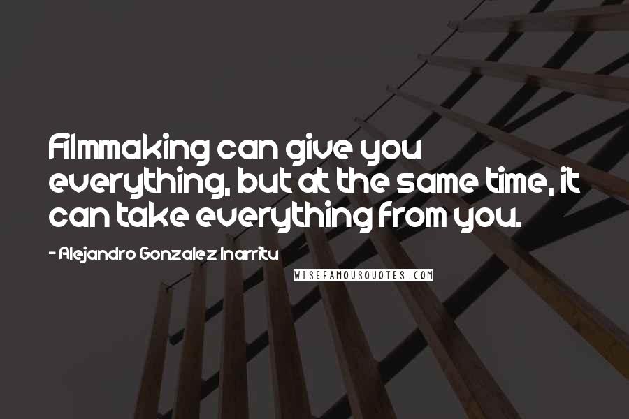 Alejandro Gonzalez Inarritu Quotes: Filmmaking can give you everything, but at the same time, it can take everything from you.