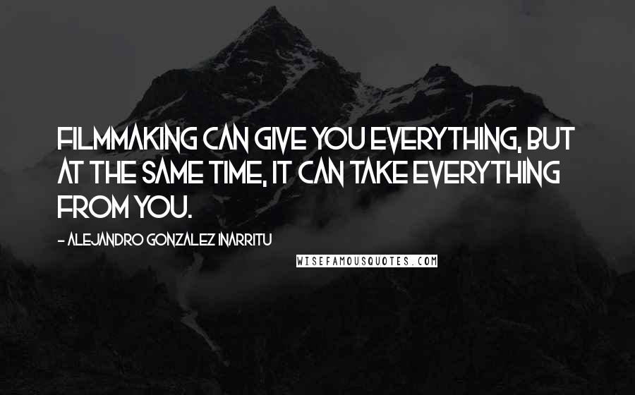 Alejandro Gonzalez Inarritu Quotes: Filmmaking can give you everything, but at the same time, it can take everything from you.