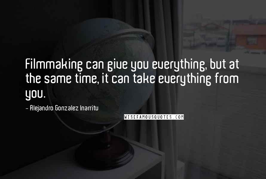 Alejandro Gonzalez Inarritu Quotes: Filmmaking can give you everything, but at the same time, it can take everything from you.