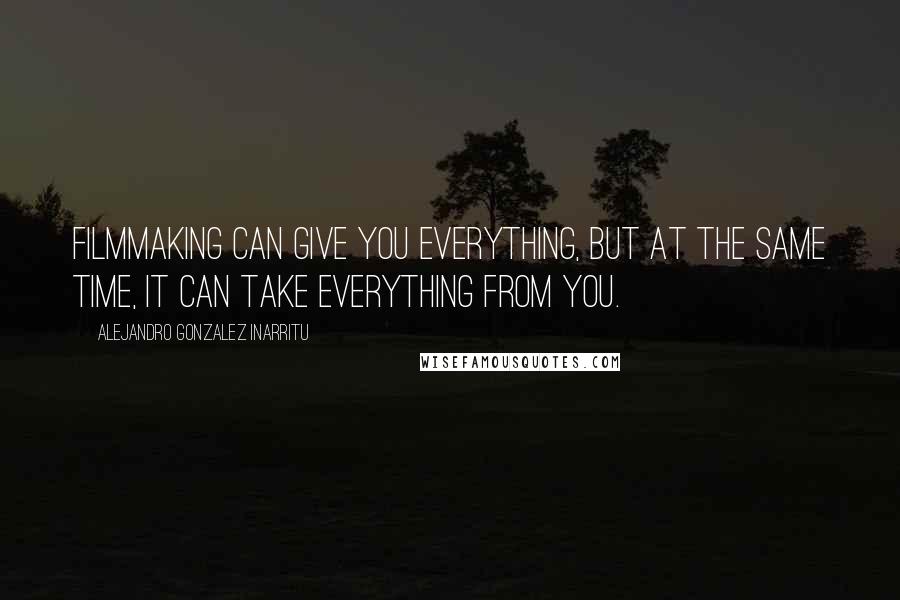 Alejandro Gonzalez Inarritu Quotes: Filmmaking can give you everything, but at the same time, it can take everything from you.