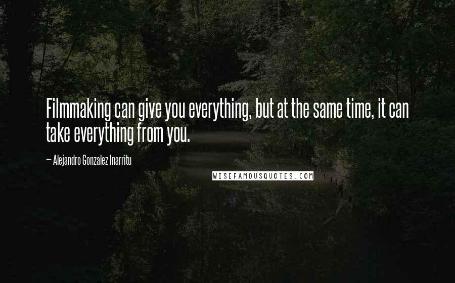 Alejandro Gonzalez Inarritu Quotes: Filmmaking can give you everything, but at the same time, it can take everything from you.