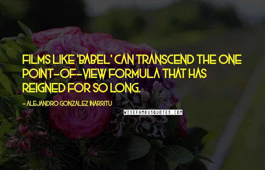 Alejandro Gonzalez Inarritu Quotes: Films like 'Babel' can transcend the one point-of-view formula that has reigned for so long.