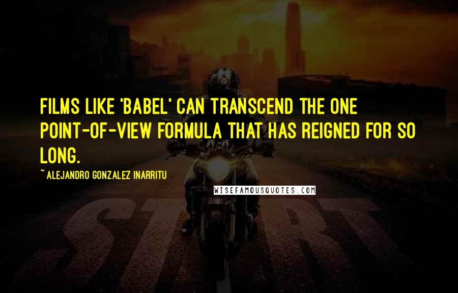 Alejandro Gonzalez Inarritu Quotes: Films like 'Babel' can transcend the one point-of-view formula that has reigned for so long.