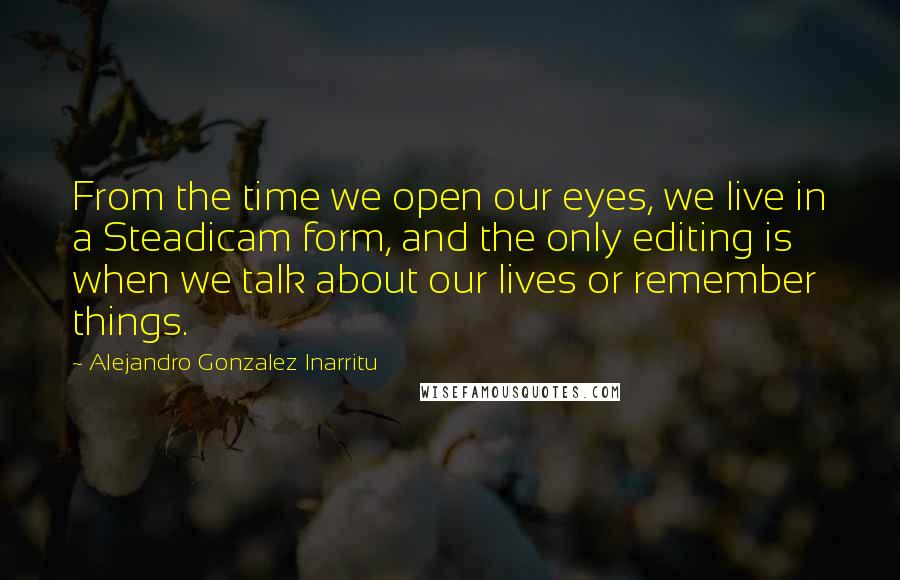 Alejandro Gonzalez Inarritu Quotes: From the time we open our eyes, we live in a Steadicam form, and the only editing is when we talk about our lives or remember things.
