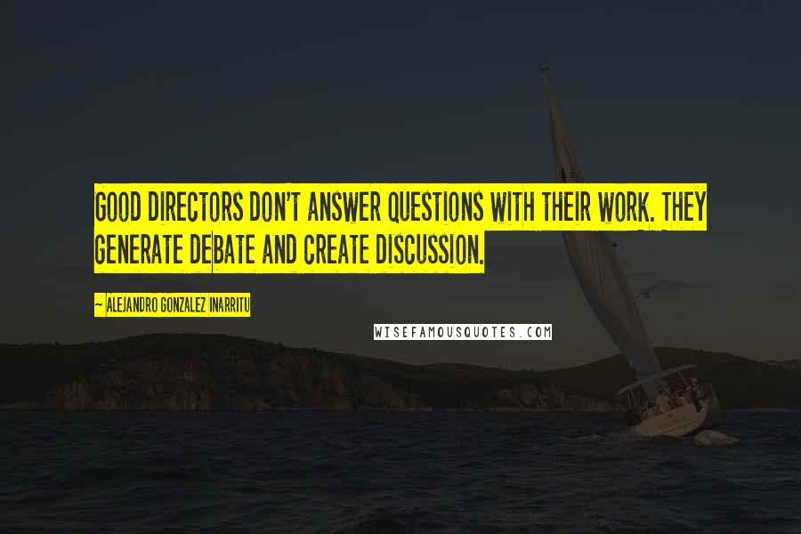 Alejandro Gonzalez Inarritu Quotes: Good directors don't answer questions with their work. They generate debate and create discussion.