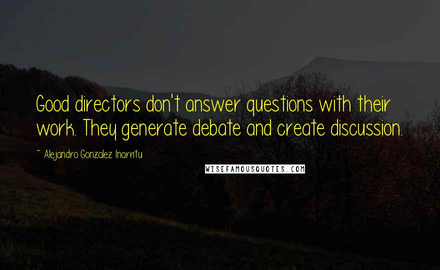 Alejandro Gonzalez Inarritu Quotes: Good directors don't answer questions with their work. They generate debate and create discussion.