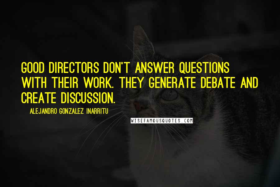 Alejandro Gonzalez Inarritu Quotes: Good directors don't answer questions with their work. They generate debate and create discussion.