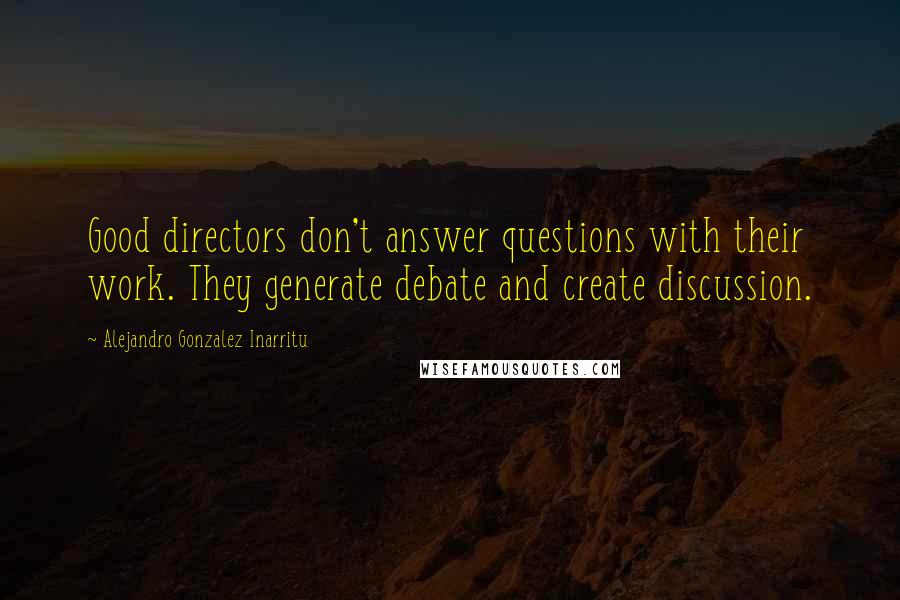 Alejandro Gonzalez Inarritu Quotes: Good directors don't answer questions with their work. They generate debate and create discussion.