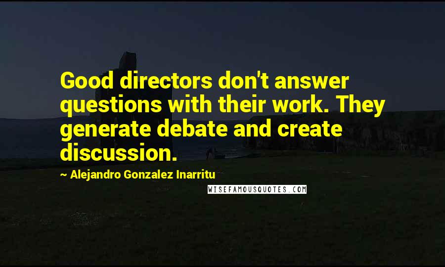 Alejandro Gonzalez Inarritu Quotes: Good directors don't answer questions with their work. They generate debate and create discussion.