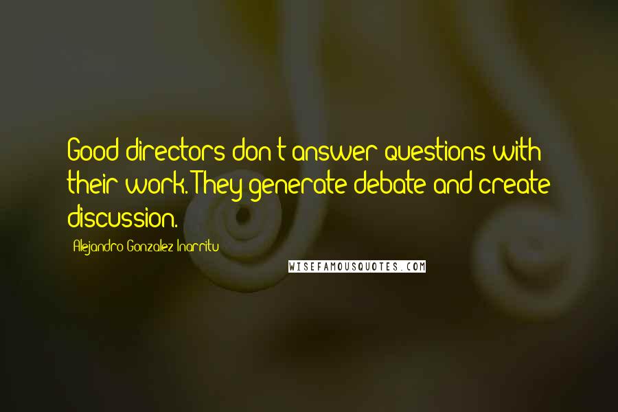 Alejandro Gonzalez Inarritu Quotes: Good directors don't answer questions with their work. They generate debate and create discussion.