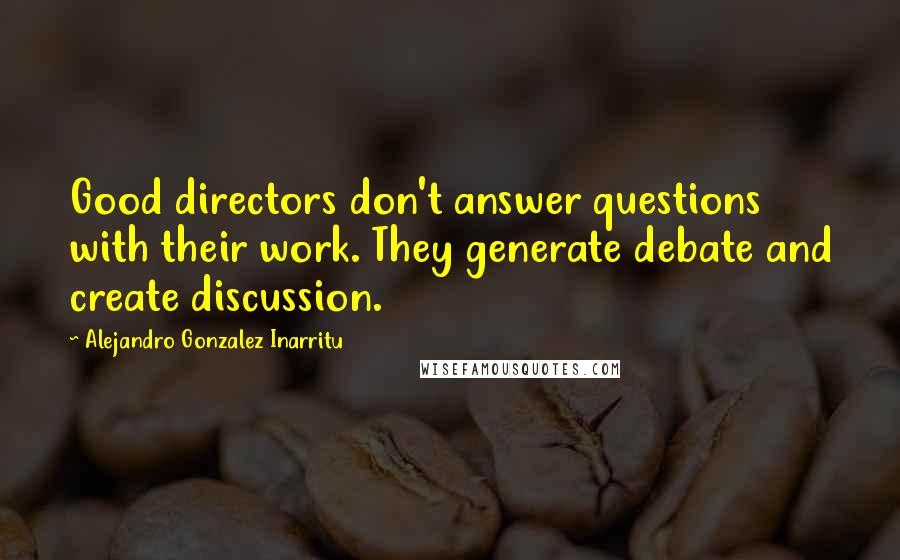 Alejandro Gonzalez Inarritu Quotes: Good directors don't answer questions with their work. They generate debate and create discussion.