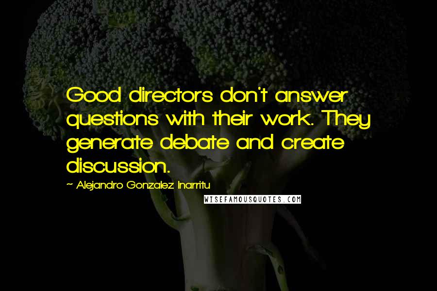 Alejandro Gonzalez Inarritu Quotes: Good directors don't answer questions with their work. They generate debate and create discussion.