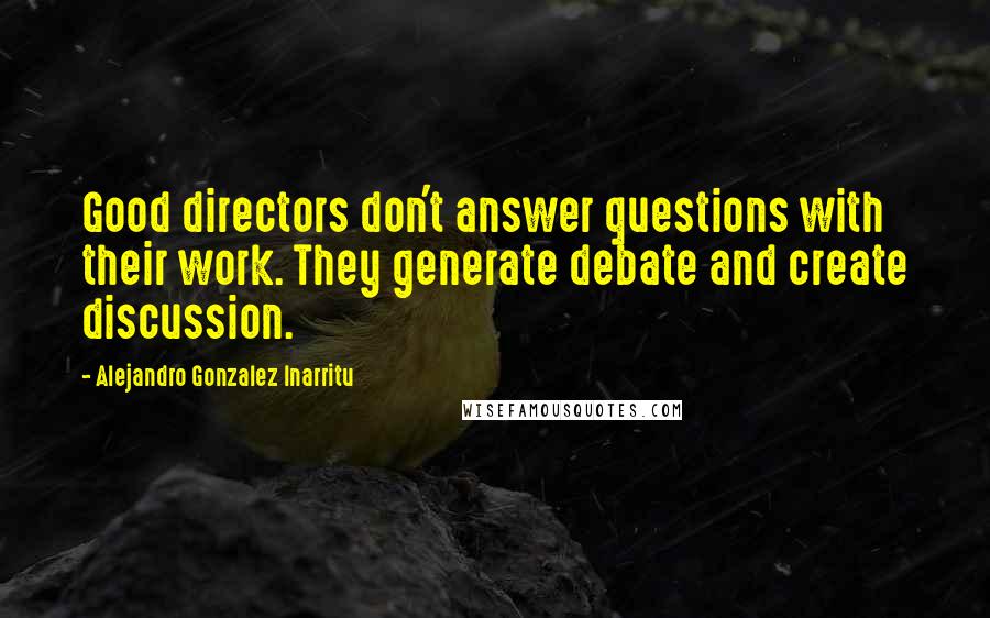 Alejandro Gonzalez Inarritu Quotes: Good directors don't answer questions with their work. They generate debate and create discussion.