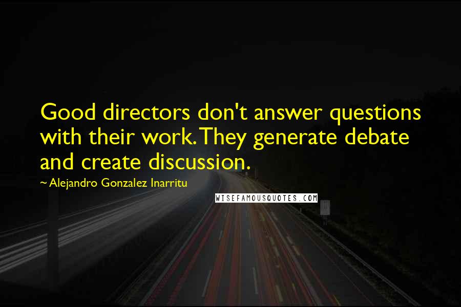 Alejandro Gonzalez Inarritu Quotes: Good directors don't answer questions with their work. They generate debate and create discussion.