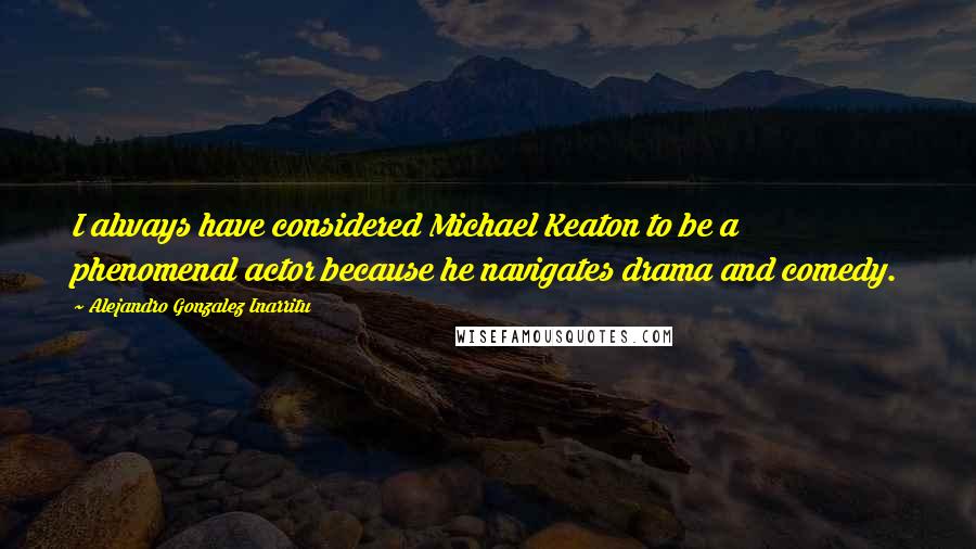 Alejandro Gonzalez Inarritu Quotes: I always have considered Michael Keaton to be a phenomenal actor because he navigates drama and comedy.