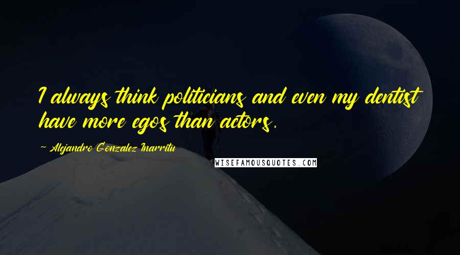 Alejandro Gonzalez Inarritu Quotes: I always think politicians and even my dentist have more egos than actors.