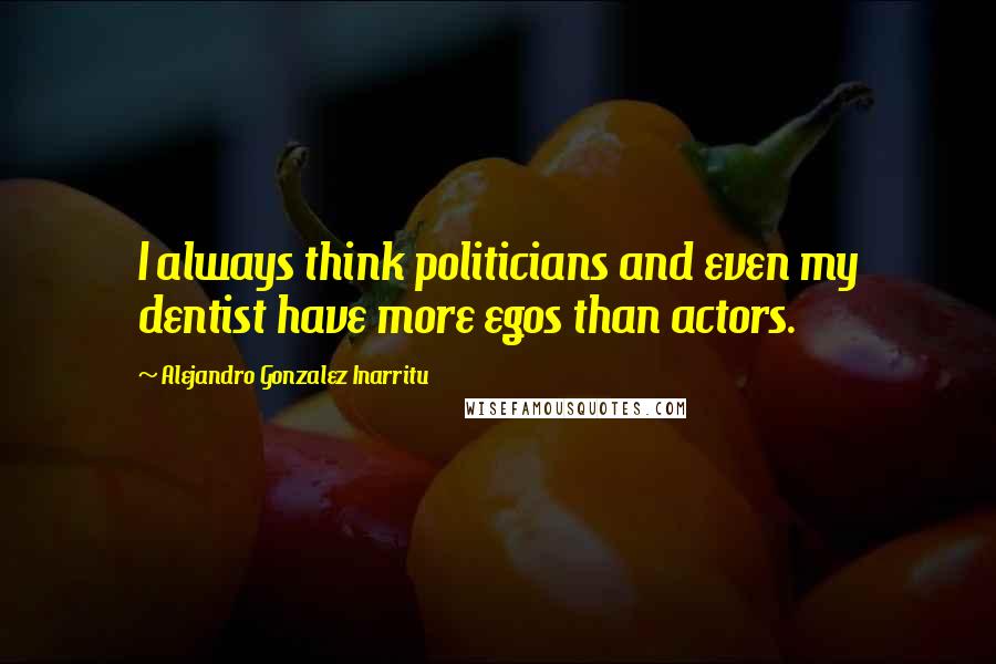 Alejandro Gonzalez Inarritu Quotes: I always think politicians and even my dentist have more egos than actors.