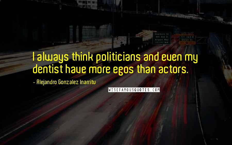 Alejandro Gonzalez Inarritu Quotes: I always think politicians and even my dentist have more egos than actors.