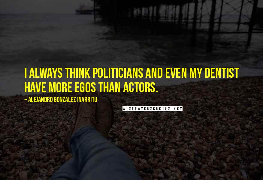 Alejandro Gonzalez Inarritu Quotes: I always think politicians and even my dentist have more egos than actors.