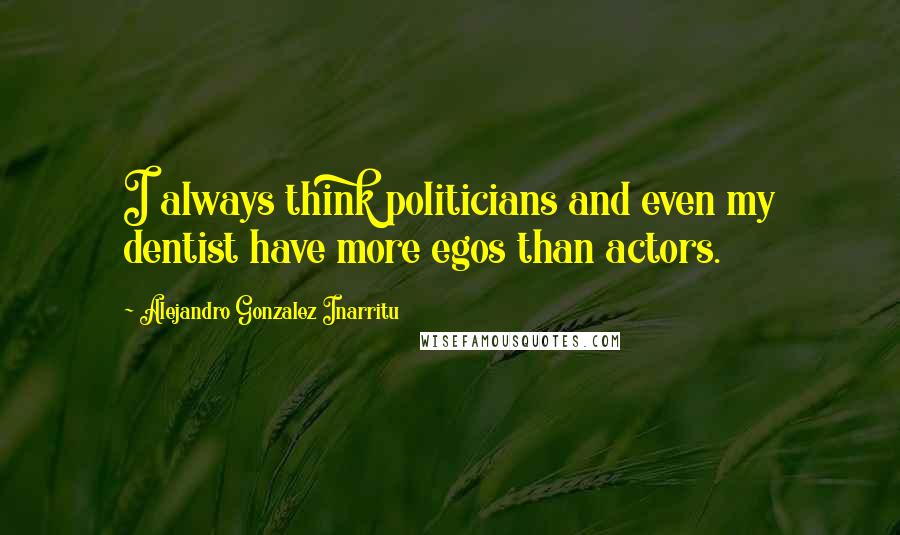 Alejandro Gonzalez Inarritu Quotes: I always think politicians and even my dentist have more egos than actors.