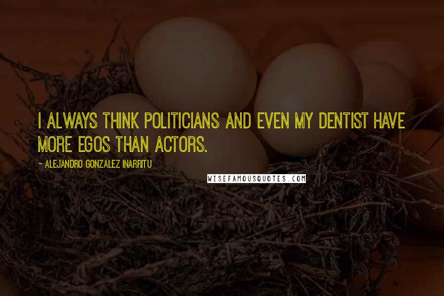 Alejandro Gonzalez Inarritu Quotes: I always think politicians and even my dentist have more egos than actors.