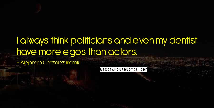 Alejandro Gonzalez Inarritu Quotes: I always think politicians and even my dentist have more egos than actors.