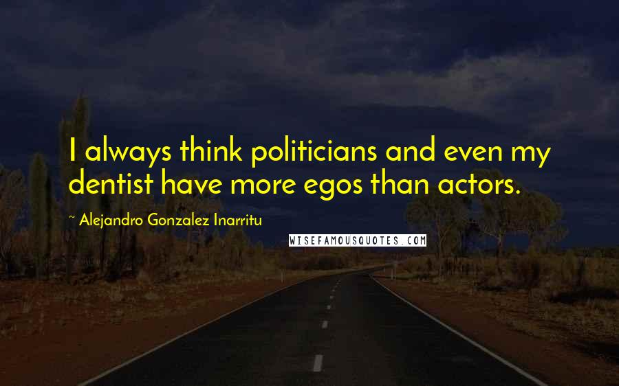 Alejandro Gonzalez Inarritu Quotes: I always think politicians and even my dentist have more egos than actors.