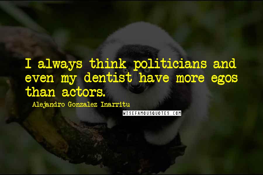 Alejandro Gonzalez Inarritu Quotes: I always think politicians and even my dentist have more egos than actors.