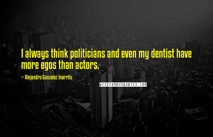 Alejandro Gonzalez Inarritu Quotes: I always think politicians and even my dentist have more egos than actors.