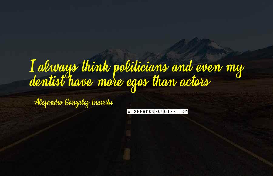 Alejandro Gonzalez Inarritu Quotes: I always think politicians and even my dentist have more egos than actors.