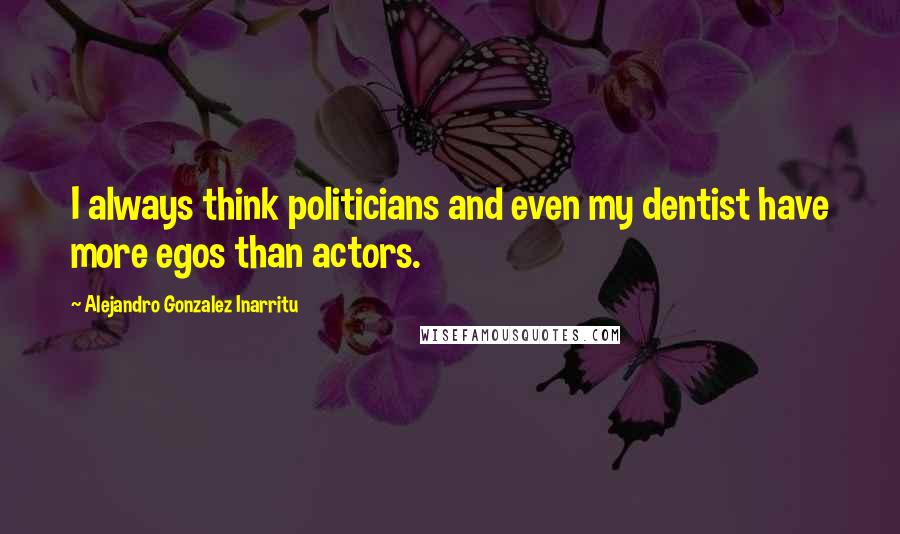 Alejandro Gonzalez Inarritu Quotes: I always think politicians and even my dentist have more egos than actors.