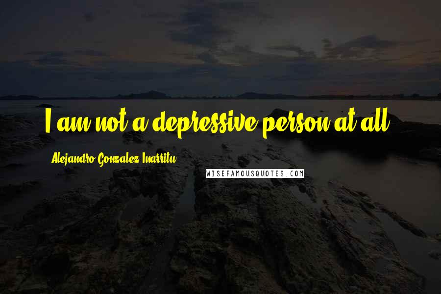 Alejandro Gonzalez Inarritu Quotes: I am not a depressive person at all.