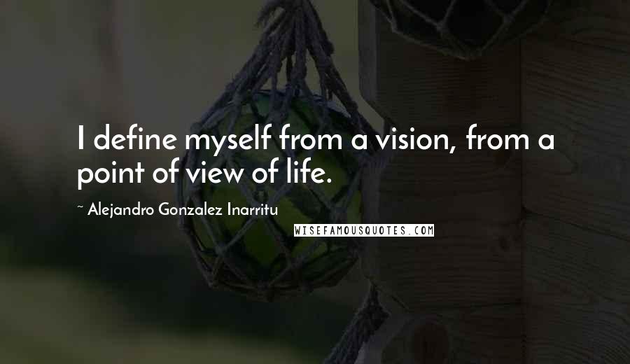 Alejandro Gonzalez Inarritu Quotes: I define myself from a vision, from a point of view of life.