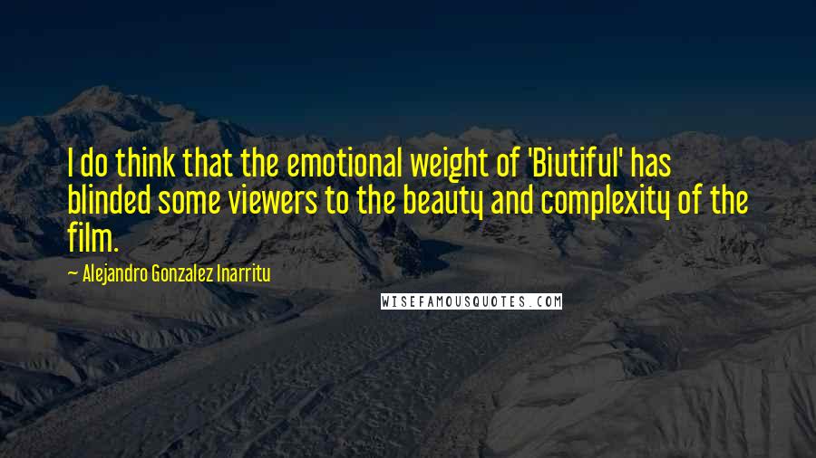 Alejandro Gonzalez Inarritu Quotes: I do think that the emotional weight of 'Biutiful' has blinded some viewers to the beauty and complexity of the film.