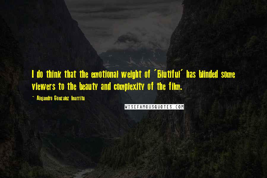 Alejandro Gonzalez Inarritu Quotes: I do think that the emotional weight of 'Biutiful' has blinded some viewers to the beauty and complexity of the film.