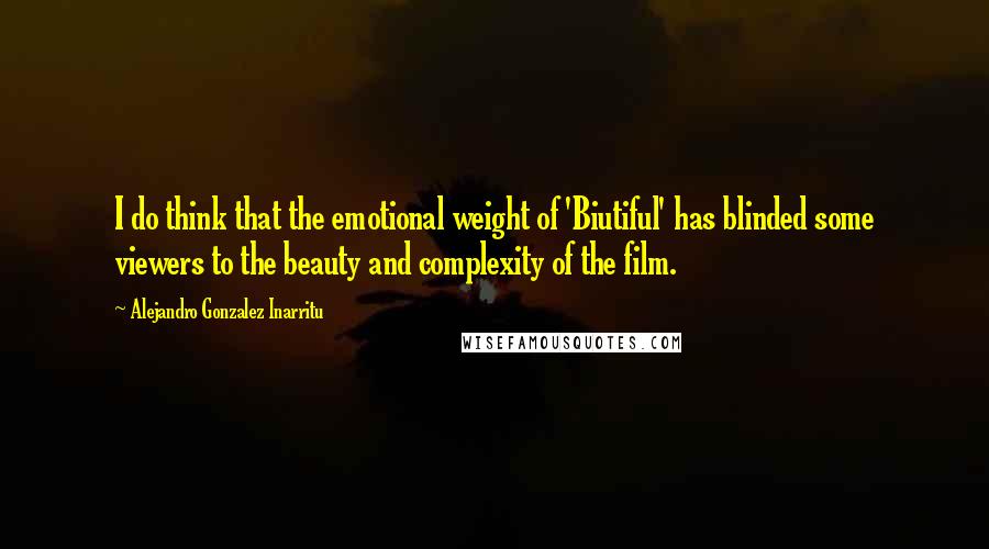 Alejandro Gonzalez Inarritu Quotes: I do think that the emotional weight of 'Biutiful' has blinded some viewers to the beauty and complexity of the film.