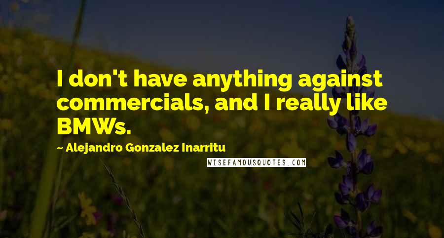 Alejandro Gonzalez Inarritu Quotes: I don't have anything against commercials, and I really like BMWs.