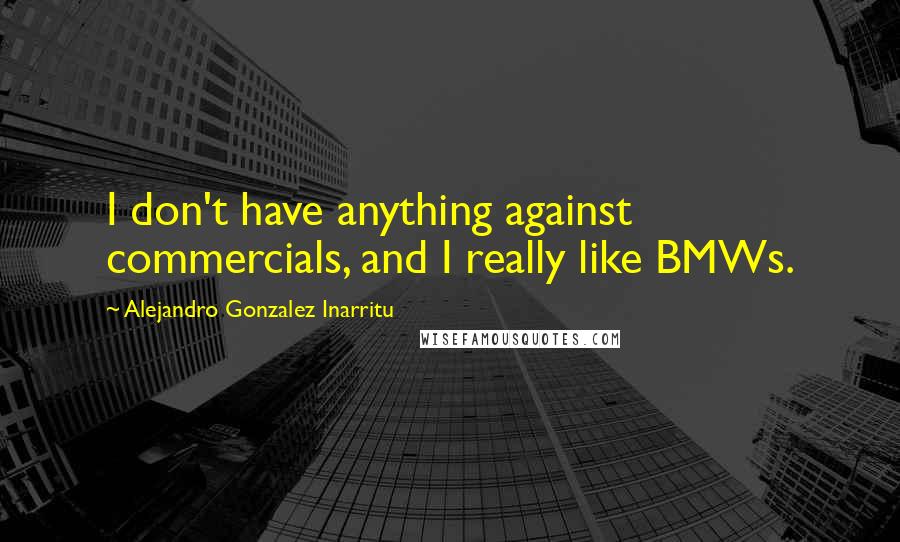 Alejandro Gonzalez Inarritu Quotes: I don't have anything against commercials, and I really like BMWs.