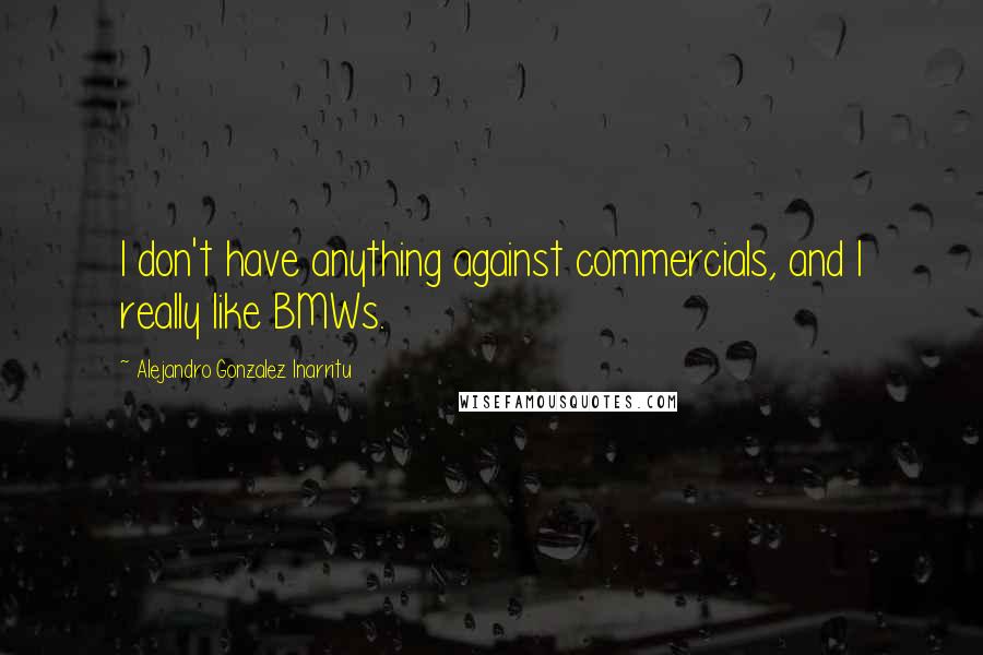 Alejandro Gonzalez Inarritu Quotes: I don't have anything against commercials, and I really like BMWs.