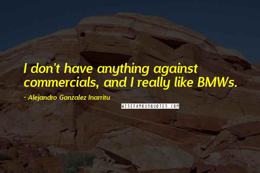 Alejandro Gonzalez Inarritu Quotes: I don't have anything against commercials, and I really like BMWs.