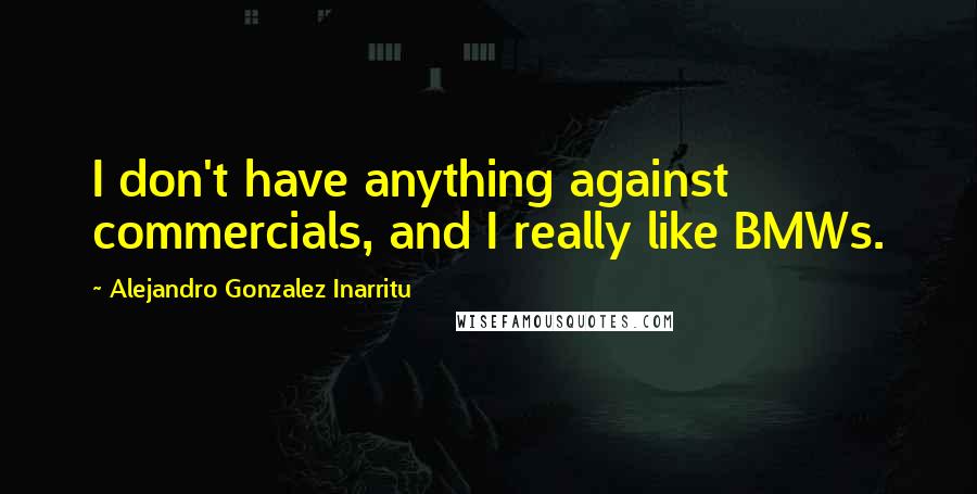 Alejandro Gonzalez Inarritu Quotes: I don't have anything against commercials, and I really like BMWs.